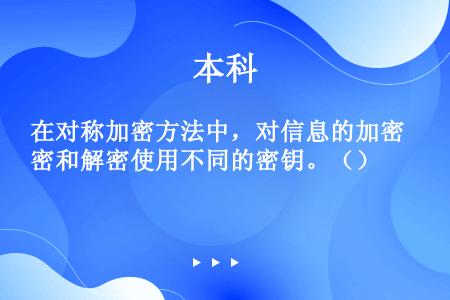 在对称加密方法中，对信息的加密和解密使用不同的密钥。（）