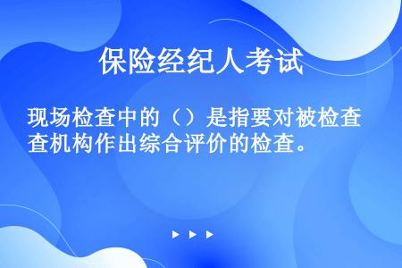 现场检查中的（）是指要对被检查机构作出综合评价的检查。