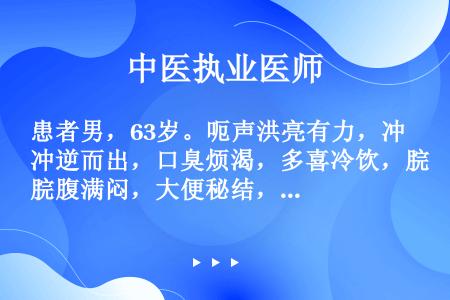 患者男，63岁。呃声洪亮有力，冲逆而出，口臭烦渴，多喜冷饮，脘腹满闷，大便秘结，小便短赤，苔黄燥，脉...