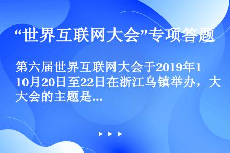 第六届世界互联网大会于2019年10月20日至22日在浙江乌镇举办，大会的主题是“智能互联 开放合作...