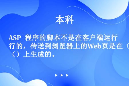 ASP 程序的脚本不是在客户端运行的，传送到浏览器上的Web页是在（）上生成的。