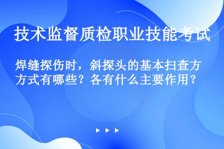 焊缝探伤时，斜探头的基本扫查方式有哪些？各有什么主要作用？