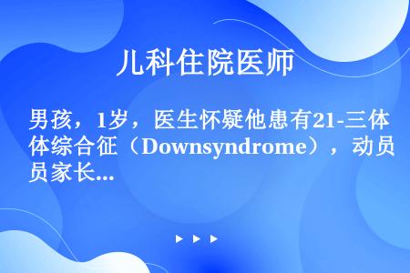 男孩，1岁，医生怀疑他患有21-三体综合征（Downsyndrome），动员家长对患儿进行染色体检查...