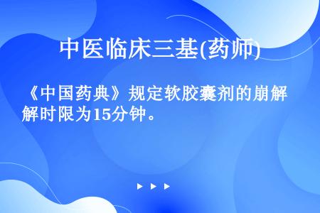 《中国药典》规定软胶囊剂的崩解时限为15分钟。