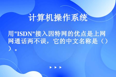 用ISDN接入因特网的优点是上网通话两不误，它的中文名称是（）。