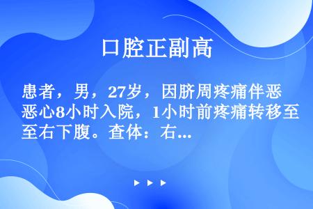 患者，男，27岁，因脐周疼痛伴恶心8小时入院，1小时前疼痛转移至右下腹。查体：右下腹麦氏点压痛、反跳...