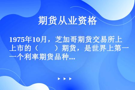 1975年10月，芝加哥期货交易所上市的（　　）期货，是世界上第一个利率期货品种。[2012年9月真...