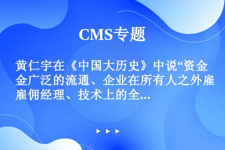 黄仁宇在《中国大历史》中说“资金广泛的流通、企业在所有人之外雇佣经理、技术上的全面合作三个条件一经展...