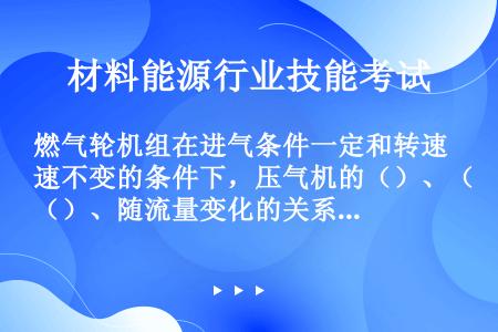 燃气轮机组在进气条件一定和转速不变的条件下，压气机的（）、（）、随流量变化的关系通常称为压气机的流量...