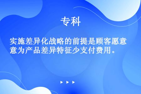 实施差异化战略的前提是顾客愿意为产品差异特征少支付费用。