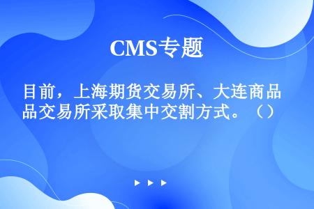目前，上海期货交易所、大连商品交易所采取集中交割方式。（）