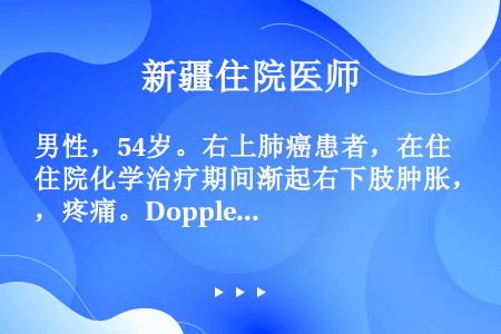 男性，54岁。右上肺癌患者，在住院化学治疗期间渐起右下肢肿胀，疼痛。Doppler超声检查提示深静脉...