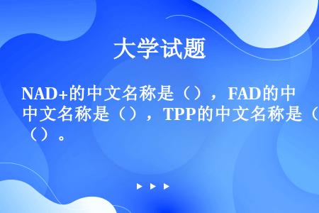 NAD+的中文名称是（），FAD的中文名称是（），TPP的中文名称是（）。