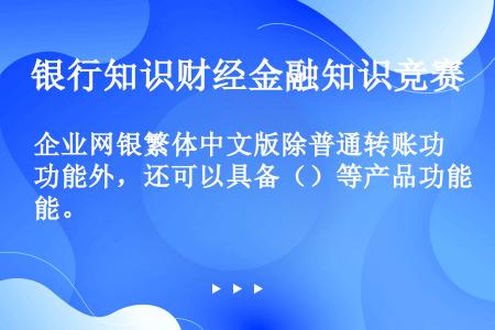 企业网银繁体中文版除普通转账功能外，还可以具备（）等产品功能。