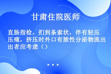 直肠指检，扪到条索状，伴有轻压痛，挤压时外口有脓性分泌物流出者应考虑（）