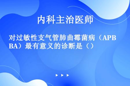 对过敏性支气管肺曲霉菌病（APBA）最有意义的诊断是（）