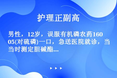 男性，12岁，误服有机磷农药1605(对硫磷)一口，急送医院就诊，当时测定胆碱酯酶活力为54％。 重...