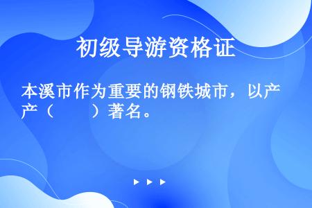 本溪市作为重要的钢铁城市，以产（　　）著名。