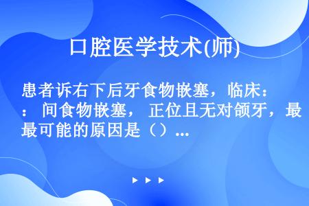 患者诉右下后牙食物嵌塞，临床： 间食物嵌塞， 正位且无对颌牙，最可能的原因是（）。