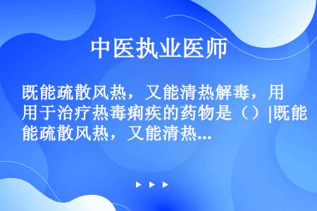 既能疏散风热，又能清热解毒，用于治疗热毒痢疾的药物是（）|既能疏散风热，又能清热解毒，被誉为“疮家圣...