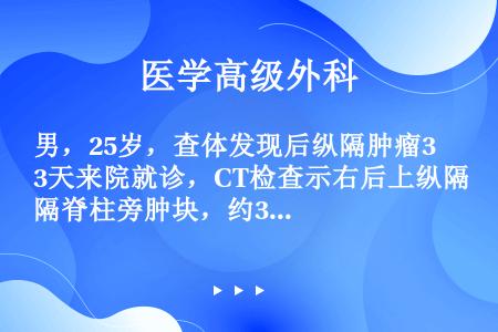 男，25岁，查体发现后纵隔肿瘤3天来院就诊，CT检查示右后上纵隔脊柱旁肿块，约3cm×3cm×3cm...