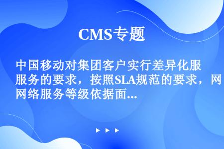 中国移动对集团客户实行差异化服务的要求，按照SLA规范的要求，网络服务等级依据面向的业务和服务环节不...
