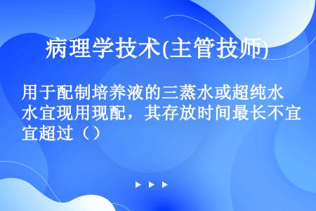 用于配制培养液的三蒸水或超纯水宜现用现配，其存放时间最长不宜超过（）