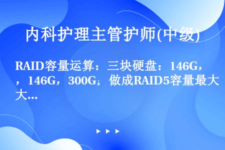 RAID容量运算：三块硬盘：146G，146G，300G；做成RAID5容量最大为（约）？（）