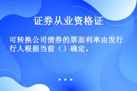 可转换公司债券的票面利率由发行人根据当前（）确定。