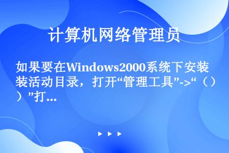 如果要在Windows2000系统下安装活动目录，打开“管理工具”->“（）”打开“Windows2...