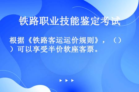 根据《铁路客运运价规则》，（）可以享受半价软座客票。