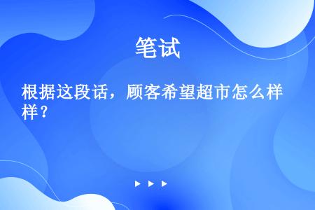 根据这段话，顾客希望超市怎么样？