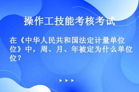 在《中华人民共和国法定计量单位》中，周、月、年被定为什么单位？