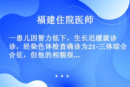 一患儿因智力低下，生长迟缓就诊，经染色体检查确诊为21-三体综合征，但他的相貌很像正常人，他最可能的...