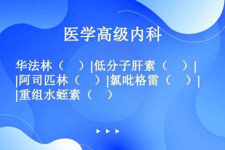 华法林（　）|低分子肝素（　）|阿司匹林（　）|氯吡格雷（　）|重组水蛭素（　）