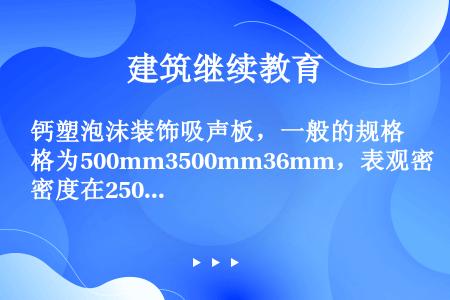 钙塑泡沫装饰吸声板，一般的规格为500mm3500mm36mm，表观密度在250kg/m3以下，抗拉...