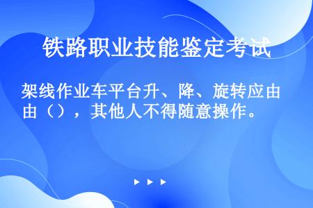 架线作业车平台升、降、旋转应由（），其他人不得随意操作。