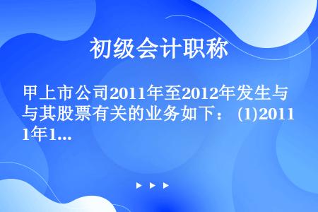 甲上市公司2011年至2012年发生与其股票有关的业务如下： (1)2011年1月4日，经股东大会决...