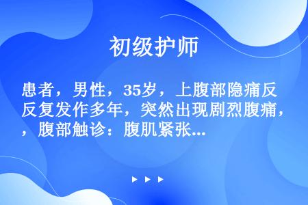 患者，男性，35岁，上腹部隐痛反复发作多年，突然出现剧烈腹痛，腹部触诊：腹肌紧张呈板状腹，有压痛和反...