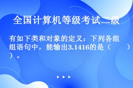 有如下类和对象的定义：下列各组语句中，能输出3.1416的是（　　）。