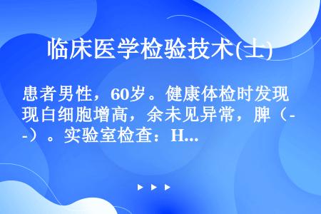 患者男性，60岁。健康体检时发现白细胞增高，余未见异常，脾（-）。实验室检查：Hb90g／L，WBC...