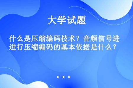 什么是压缩编码技术？音频信号进行压缩编码的基本依据是什么？