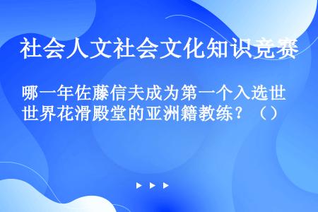 哪一年佐藤信夫成为第一个入选世界花滑殿堂的亚洲籍教练？（）