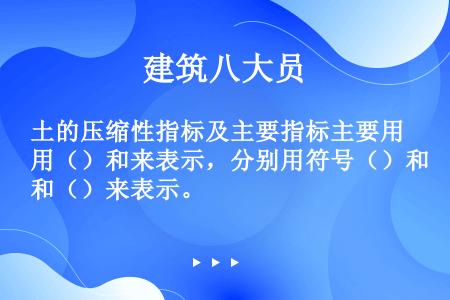 土的压缩性指标及主要指标主要用（）和来表示，分别用符号（）和（）来表示。