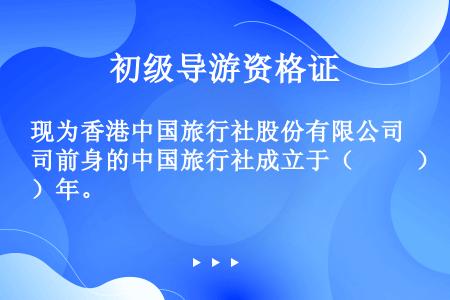现为香港中国旅行社股份有限公司前身的中国旅行社成立于（     ）年。