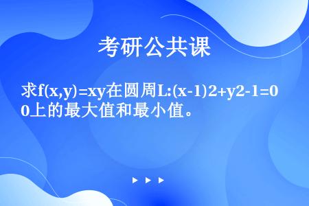 求f(x,y)=xy在圆周L:(x-1)2+y2-1=0上的最大值和最小值。