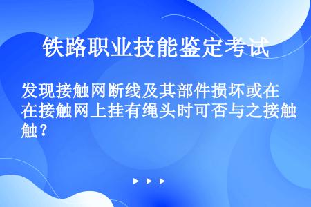 发现接触网断线及其部件损坏或在接触网上挂有绳头时可否与之接触？