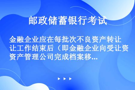 金融企业应在每批次不良资产转让工作结束后（即金融企业向受让资产管理公司完成档案移交）（）个工作日内，...