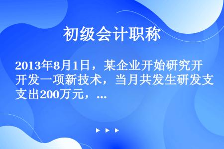 2013年8月1日，某企业开始研究开发一项新技术，当月共发生研发支出200万元，其中，费用化的金额6...