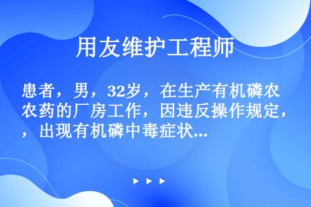 患者，男，32岁，在生产有机磷农药的厂房工作，因违反操作规定，出现有机磷中毒症状，头晕、头痛、乏力、...